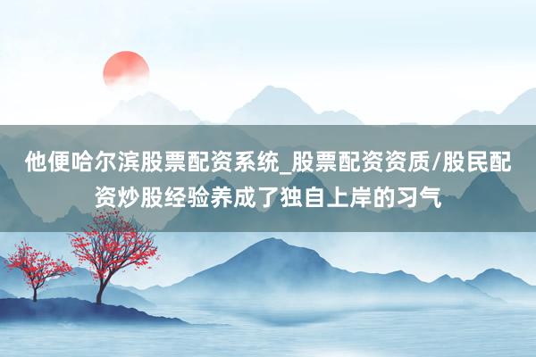 他便哈尔滨股票配资系统_股票配资资质/股民配资炒股经验养成了独自上岸的习气