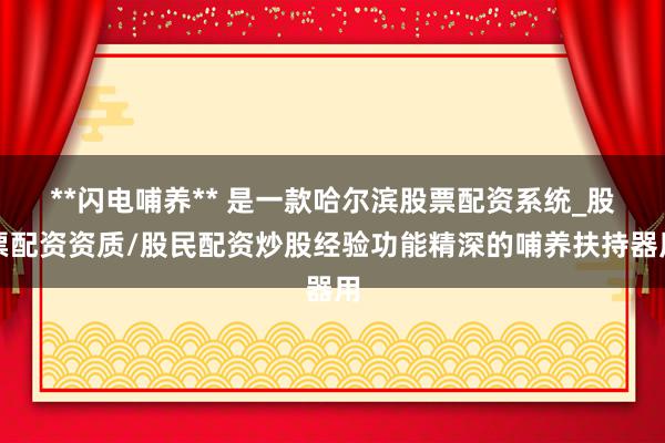 **闪电哺养** 是一款哈尔滨股票配资系统_股票配资资质/股民配资炒股经验功能精深的哺养扶持器用
