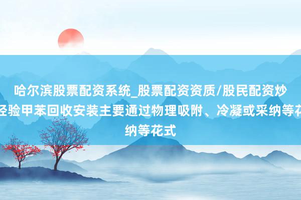 哈尔滨股票配资系统_股票配资资质/股民配资炒股经验甲苯回收安装主要通过物理吸附、冷凝或采纳等花式