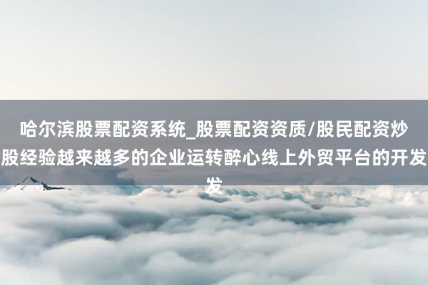 哈尔滨股票配资系统_股票配资资质/股民配资炒股经验越来越多的企业运转醉心线上外贸平台的开发